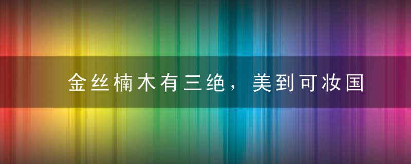 金丝楠木有三绝，美到可妆国！