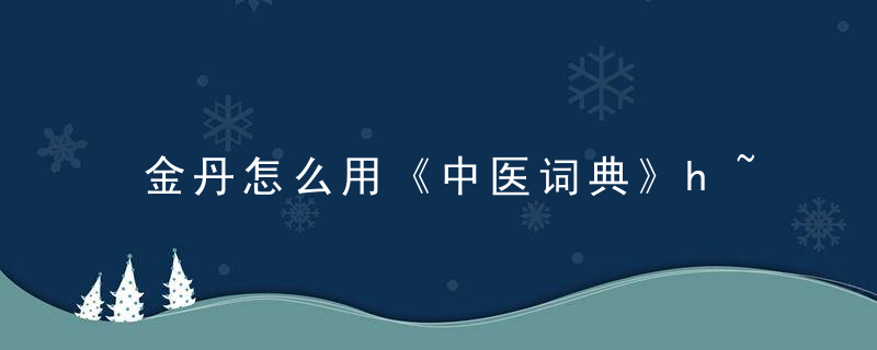 金丹怎么用《中医词典》h~j 金丹，金丹在中丹田