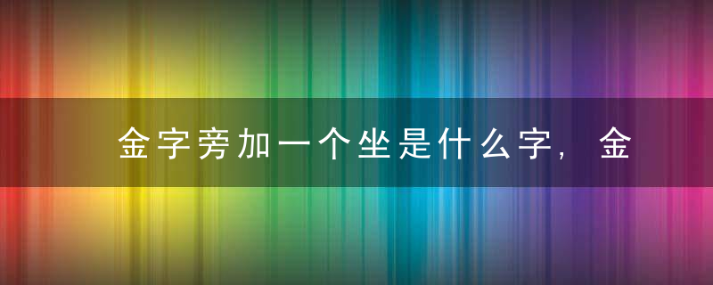 金字旁加一个坐是什么字,金字旁加一个坐念什么