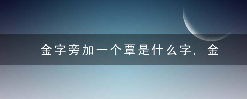 金字旁加一个覃是什么字,金字旁加一个覃念什么