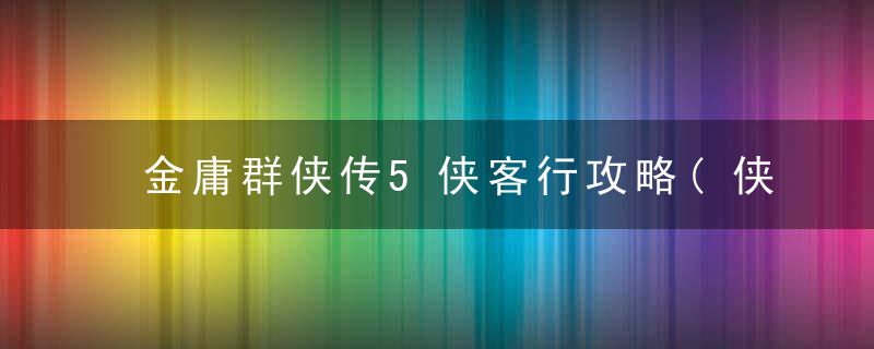 金庸群侠传5侠客行攻略(侠客行任务全方位解读)