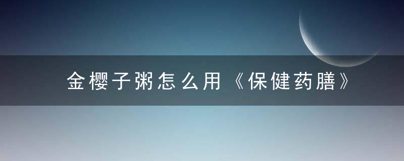 金樱子粥怎么用《保健药膳》 金樱子粥，金樱子粥能长期服用吗