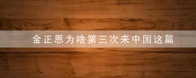 金正恩为啥第三次来中国这篇文章或道出了玄机！