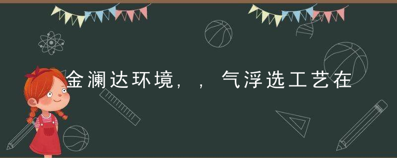 金澜达环境,,气浮选工艺在处理含油污水中的应用