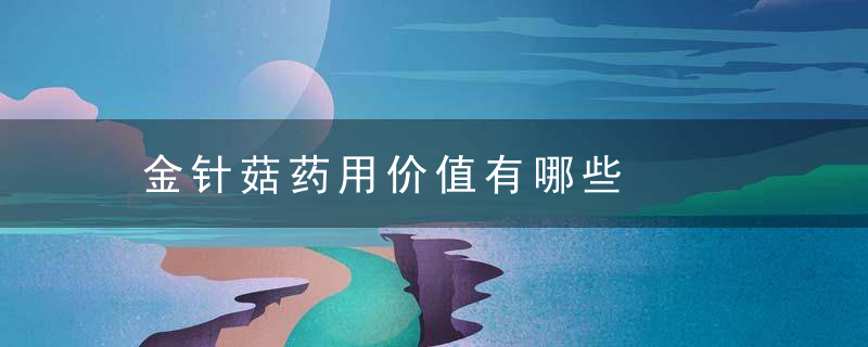 金针菇药用价值有哪些，针金菇营养价值