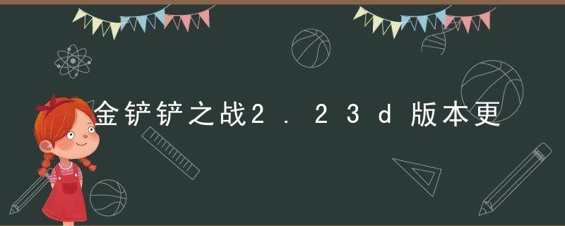 金铲铲之战2.23d版本更新了什么内容-金铲铲之战2.23d版本更新公告