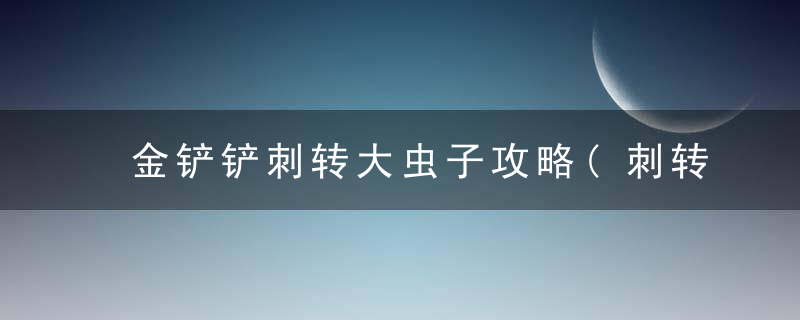 金铲铲刺转大虫子攻略(刺转大虫子的另类玩法教学)