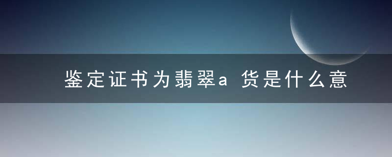 鉴定证书为翡翠a货是什么意思 鉴定证书为翡翠a货的含义