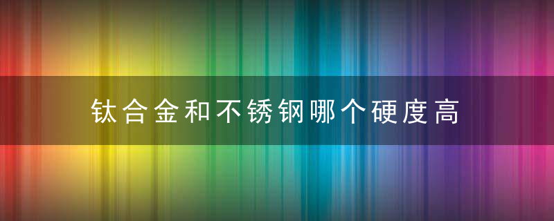 钛合金和不锈钢哪个硬度高