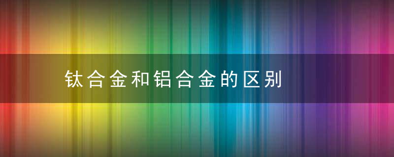 钛合金和铝合金的区别