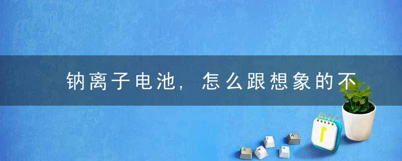 钠离子电池,怎么跟想象的不一样……