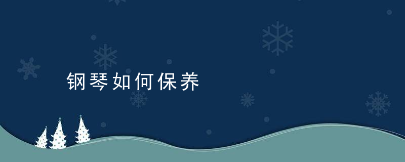 钢琴如何保养，钢琴怎么维护保养