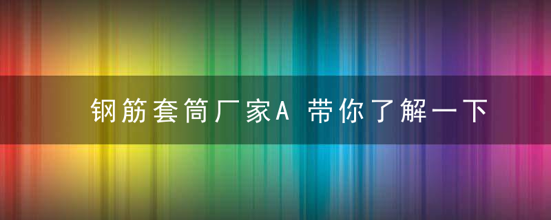 钢筋套筒厂家A带你了解一下分体式钢筋连接套筒,近日头