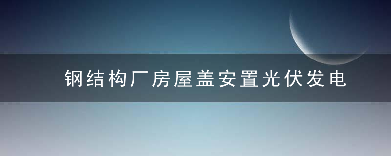 钢结构厂房屋盖安置光伏发电站的加固设计*