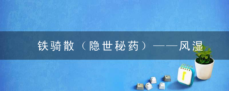 铁骑散（隐世秘药）——风湿麻痹.半身不遂.中风偏瘫.重症肌无力