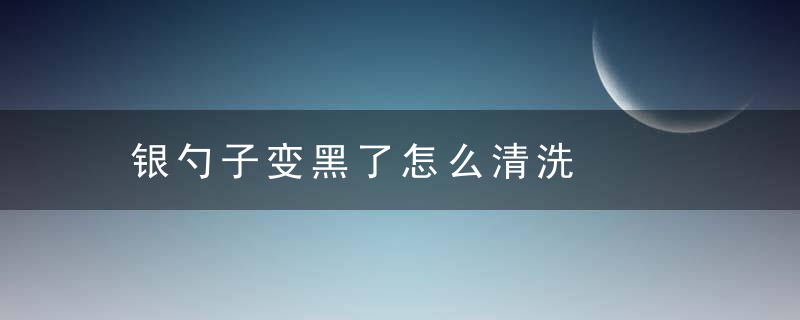 银勺子变黑了怎么清洗