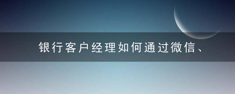 银行客户经理如何通过微信、朋友圈维护客户