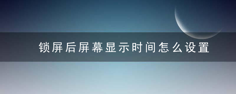 锁屏后屏幕显示时间怎么设置 荣耀X30锁屏后屏幕显示时间怎么设置