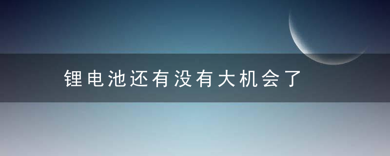 锂电池还有没有大机会了