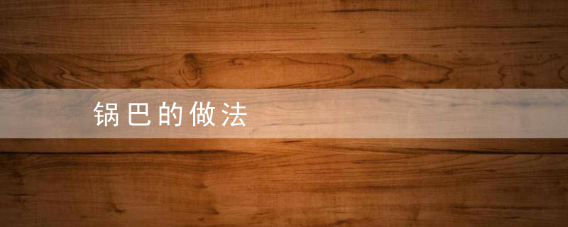 锅巴的做法，大米锅巴的做法