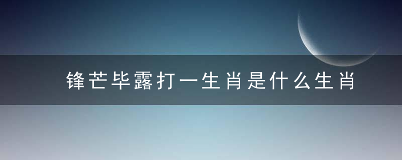 锋芒毕露打一生肖是什么生肖代表什么动物请看专家解读