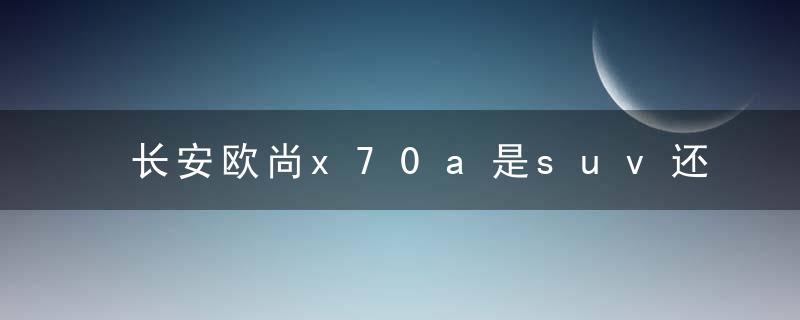 长安欧尚x70a是suv还是mpv