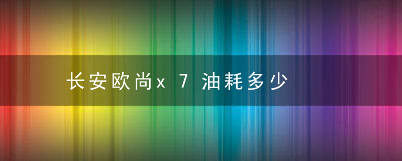 长安欧尚x7油耗多少