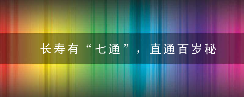 长寿有“七通”，直通百岁秘境