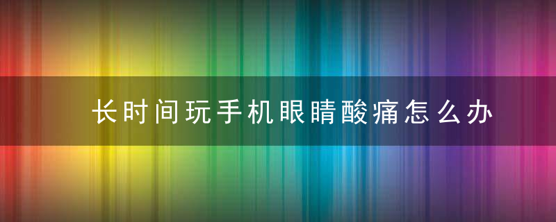 长时间玩手机眼睛酸痛怎么办，长时间玩手机眼皮跳