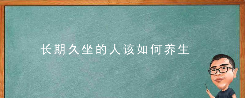 长期久坐的人该如何养生，人坐久了会怎么样