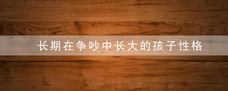 长期在争吵中长大的孩子性格 孩子长期在争吵中会怎样