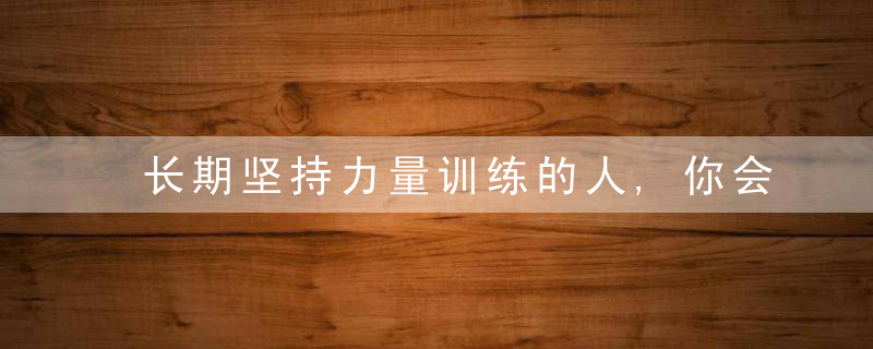 长期坚持力量训练的人,你会收获什么好处