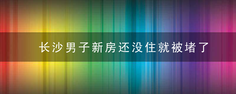 长沙男子新房还没住就被堵了下水道,邻居,我有独立产权