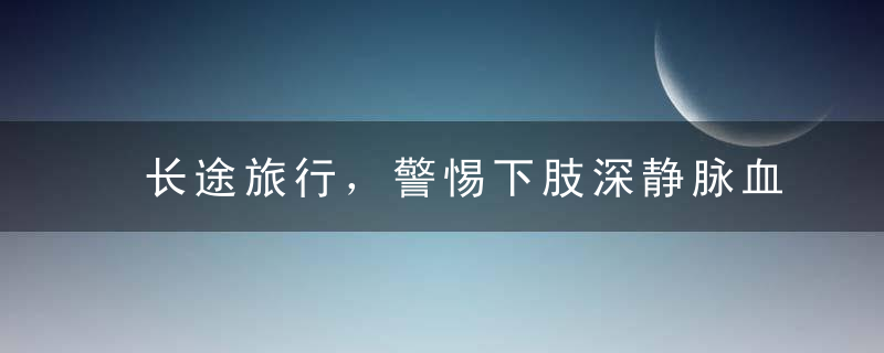 长途旅行，警惕下肢深静脉血栓