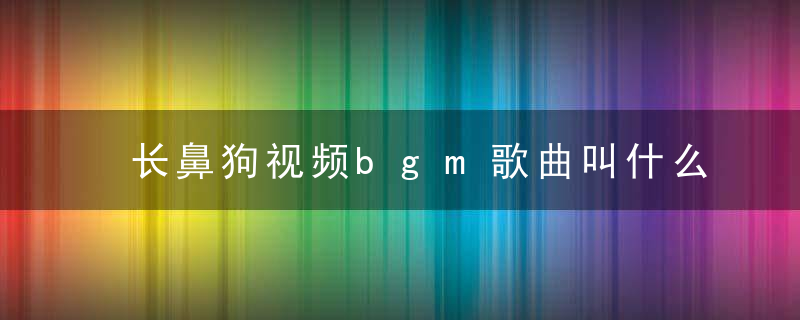 长鼻狗视频bgm歌曲叫什么-抖音长鼻狗视频bgm是什么歌