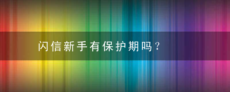 闪信新手有保护期吗？