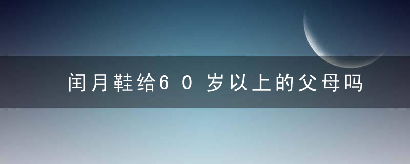 闰月鞋给60岁以上的父母吗？