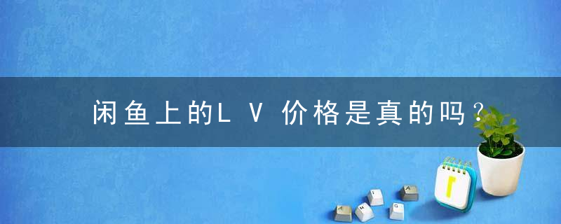 闲鱼上的LV价格是真的吗？