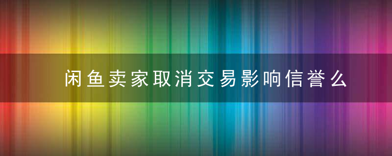 闲鱼卖家取消交易影响信誉么