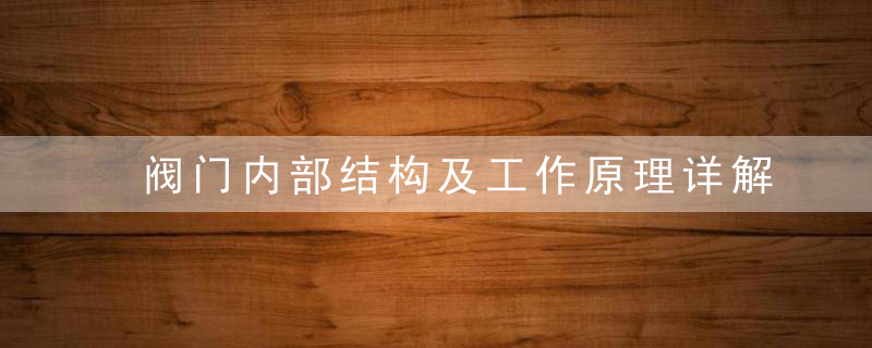 阀门内部结构及工作原理详解,从入门到精通