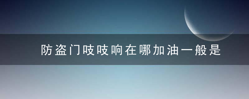 防盗门吱吱响在哪加油一般是铰链上端加润滑