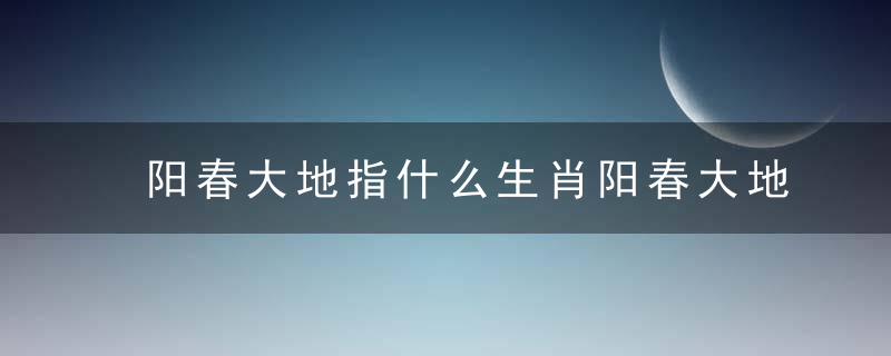 阳春大地指什么生肖阳春大地打一生肖是什么含义准确生肖