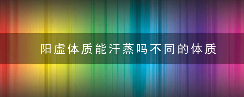 阳虚体质能汗蒸吗不同的体质如何汗蒸