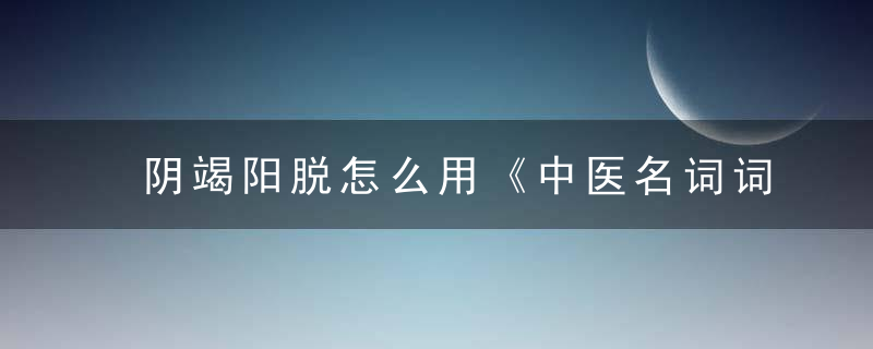 阴竭阳脱怎么用《中医名词词典》 阴竭阳脱，阳极阴竭元气欲脱怎治