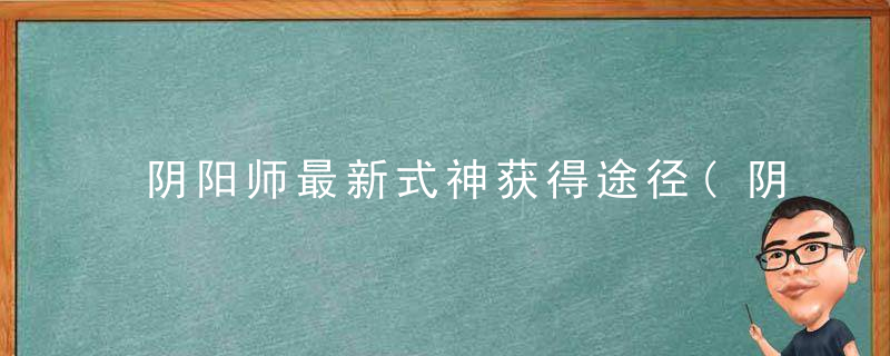 阴阳师最新式神获得途径(阴阳师如何大量获得式神)