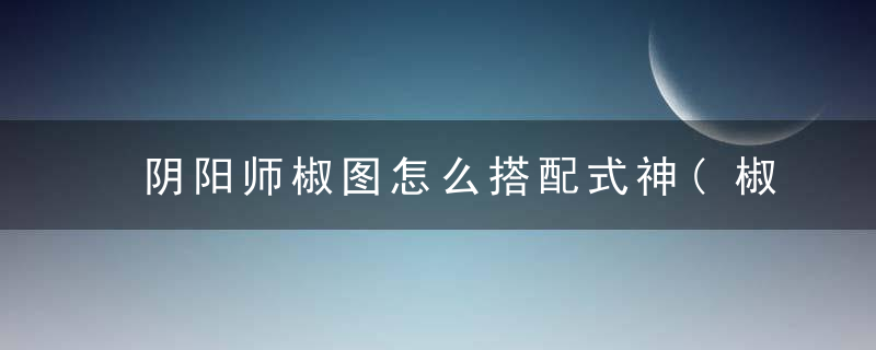 阴阳师椒图怎么搭配式神(椒图和哪个式神搭配最好)