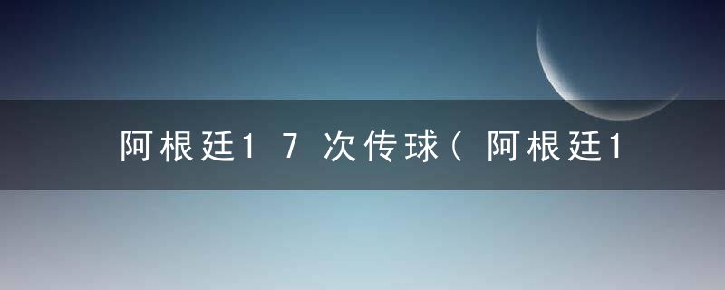 阿根廷17次传球(阿根廷17次传球进门视频)