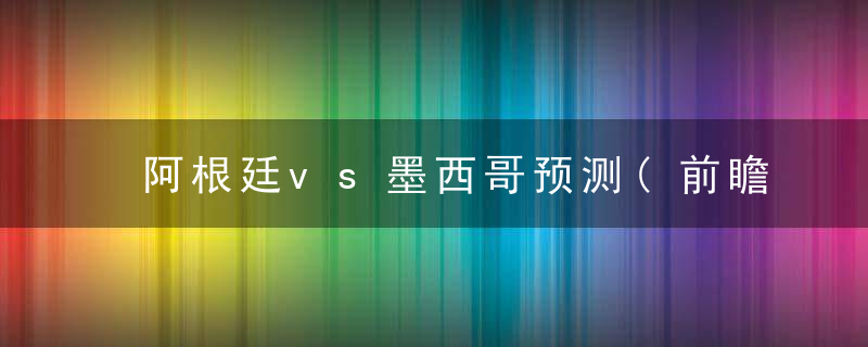 阿根廷vs墨西哥预测(前瞻)