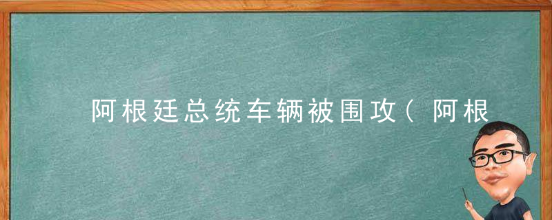 阿根廷总统车辆被围攻(阿根廷总统车辆被围 ?)