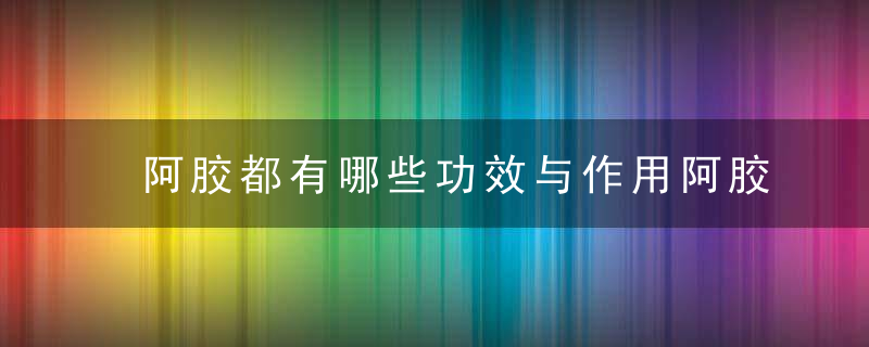 阿胶都有哪些功效与作用阿胶补血的吃法有哪些呢